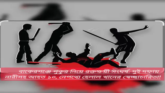 বাকেরগঞ্জে পুকুর নিয়ে রক্তক্ষয়ী সংঘর্ষ: দুই দফায় নারীসহ আহত ১০, নেপথ্যে হেলাল খানের স্বেচ্ছাচারিতা!