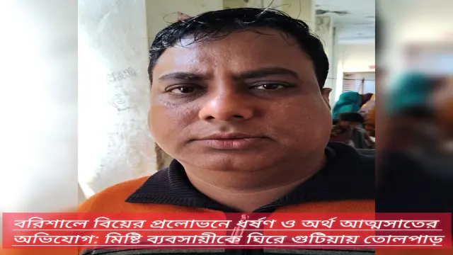 বরিশালে বিয়ের প্রলোভনে ধর্ষণ ও অর্থ আত্মসাতের অভিযোগ: মিষ্টি ব্যবসায়ীকে ঘিরে গুটিয়ায় তোলপাড়