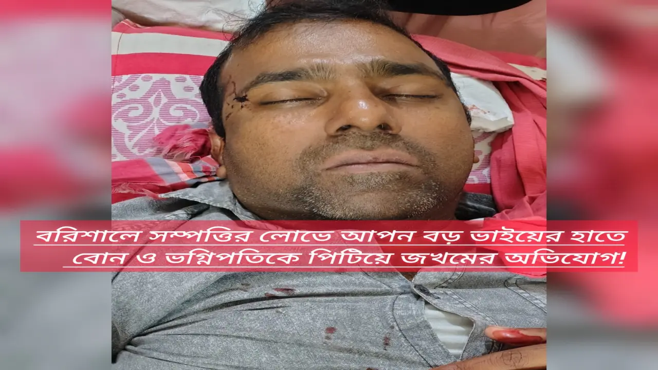 বরিশালে সম্পত্তির লোভে আপন বড় ভাইয়ের হাতে বোন ও ভগ্নিপতিকে পিটিয়ে জখমের অভিযোগ!