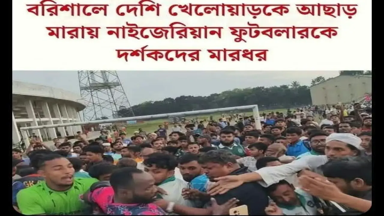 বরিশালে স্থানীয় খেলোয়াড়কে তুলে আছাড় মারায় নাইজেরিয়ান ফুটবলারের।।নাইজেরিয়ান ফুটবলারের  ওপর হামলা করেছে দর্শকরা