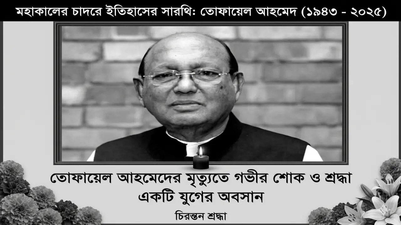 মহাকালের চাদরে ইতিহাসের সারথি: তোফায়েল আহমেদ ও একটি যুগের অবসান